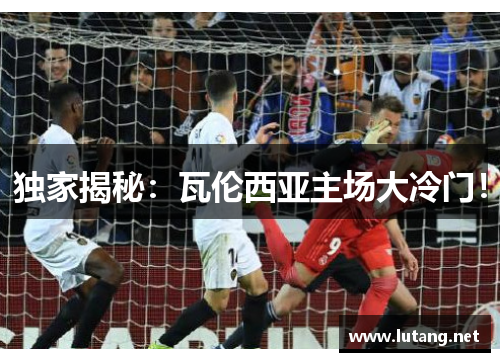 独家揭秘：瓦伦西亚主场大冷门！