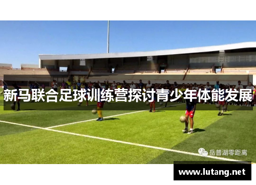 新马联合足球训练营探讨青少年体能发展