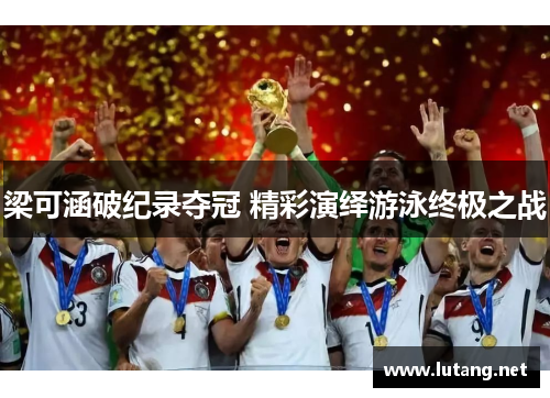 梁可涵破纪录夺冠 精彩演绎游泳终极之战