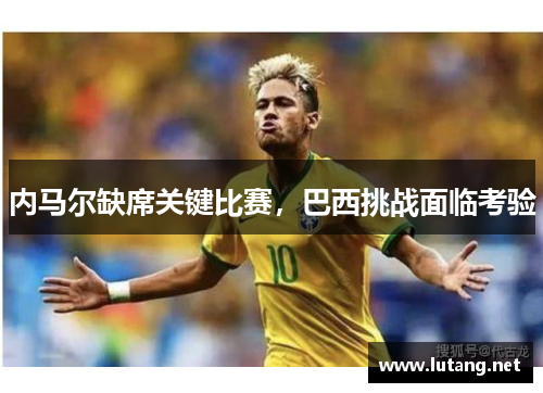 内马尔缺席关键比赛，巴西挑战面临考验