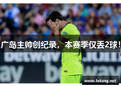 广岛主帅创纪录，本赛季仅丢2球！