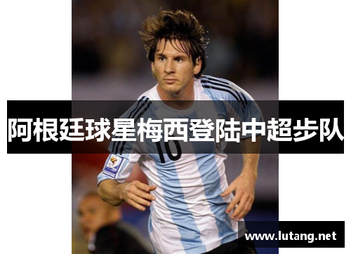 阿根廷球星梅西登陆中超步队