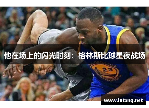 他在场上的闪光时刻：格林斯比球星夜战场