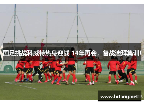 国足挑战科威特热身迎战 14年再会，备战迪拜集训！