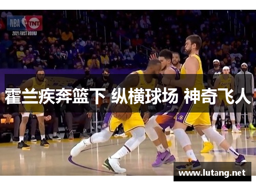 霍兰疾奔篮下 纵横球场 神奇飞人